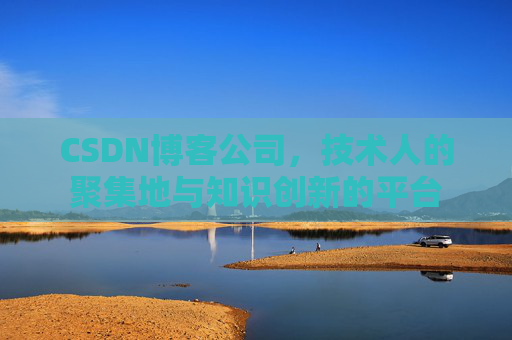 CSDN博客公司，技术人的聚集地与知识创新的平台
