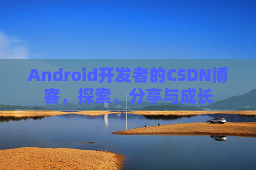 Android开发者的CSDN博客，探索、分享与成长
